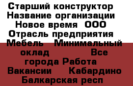 Старший конструктор › Название организации ­ Новое время, ООО › Отрасль предприятия ­ Мебель › Минимальный оклад ­ 30 000 - Все города Работа » Вакансии   . Кабардино-Балкарская респ.